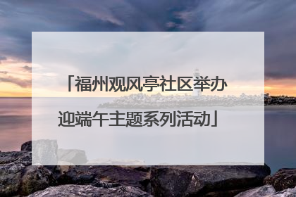 福州观风亭社区举办迎端午主题系列活动