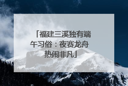 福建三溪独有端午习俗：夜赛龙舟 热闹非凡