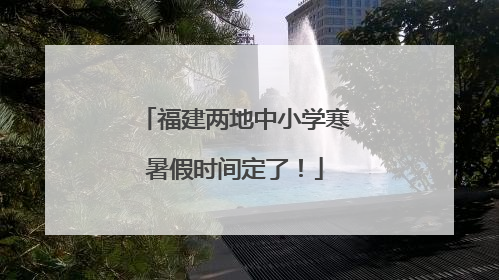 福建两地中小学寒暑假时间定了！