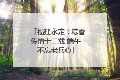 福建永定：粽香传情十二载 端午不忘老兵心
