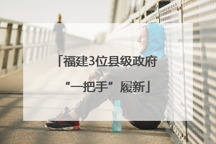 福建3位县级政府“一把手”履新