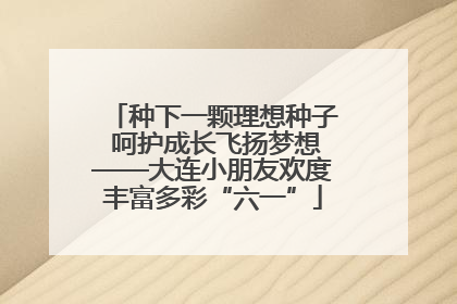 种下一颗理想种子 呵护成长飞扬梦想——大连小朋友欢度丰富多彩“六一”