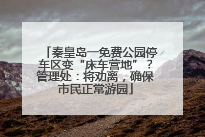 秦皇岛一免费公园停车区变“床车营地”？管理处：将劝离，确保市民正常游园