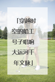 穿越时空的船工号子唱响大运河千年文脉