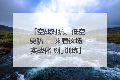 空战对抗、低空突防……来看这场实战化飞行训练