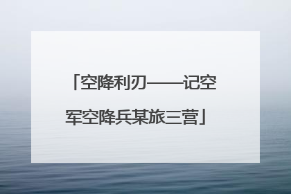 空降利刃——记空军空降兵某旅三营