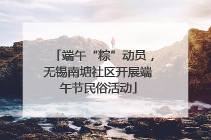 端午“粽”动员，无锡南塘社区开展端午节民俗活动