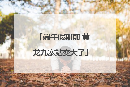 端午假期前 黄龙九寨站变大了