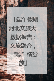 端午假期河北文旅大数据报告：文旅融合，“粽”情绽放