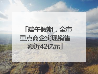 端午假期，全市重点商企实现销售额近42亿元