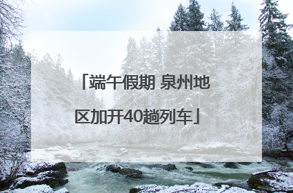 端午假期 泉州地区加开40趟列车