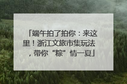 端午拍了拍你：来这里！浙江文旅市集玩法，带你“粽”情一夏