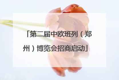 第二届中欧班列（郑州）博览会招商启动
