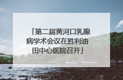 第二届黄河口乳腺病学术会议在胜利油田中心医院召开