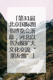 第31届北京国际图书博览会落幕，河北以书为媒扩大文化交流“朋友圈”