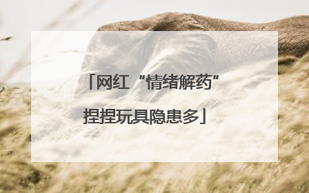 网红“情绪解药”捏捏玩具隐患多