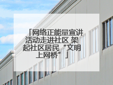网络正能量宣讲活动走进社区 架起社区居民“文明上网桥”