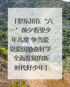罗东川在“六一”前夕看望少年儿童 争当爱党爱国勤奋好学 全面发展的新时代好少年