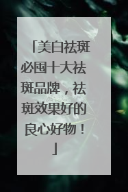 美白祛斑必囤十大祛斑品牌，祛斑效果好的良心好物！