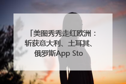 美图秀秀走红欧洲：斩获意大利、土耳其、俄罗斯App Store分类榜第一