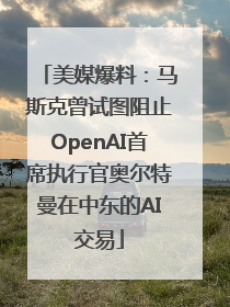 美媒爆料：马斯克曾试图阻止OpenAI首席执行官奥尔特曼在中东的AI交易