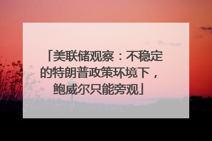 美联储观察：不稳定的特朗普政策环境下，鲍威尔只能旁观