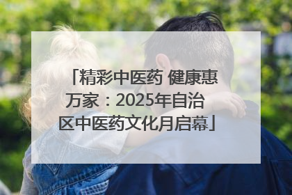 精彩中医药 健康惠万家：2025年自治区中医药文化月启幕