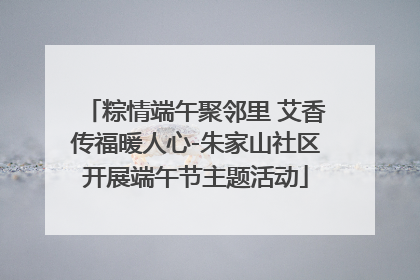 粽情端午聚邻里 艾香传福暖人心-朱家山社区开展端午节主题活动