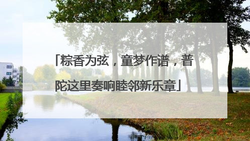 粽香为弦，童梦作谱，普陀这里奏响睦邻新乐章