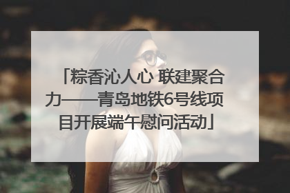 粽香沁人心 联建聚合力——青岛地铁6号线项目开展端午慰问活动
