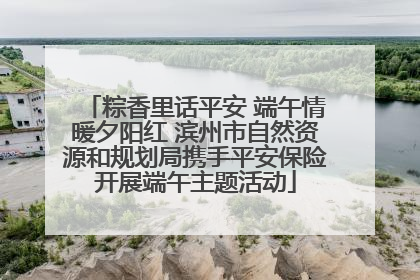 粽香里话平安 端午情暖夕阳红 滨州市自然资源和规划局携手平安保险开展端午主题活动