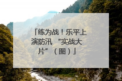 练为战！乐平上演防汛 “实战大片”（图）