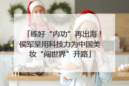 练好“内功”再出海！侯军呈用科技力为中国美妆“闯世界”开路