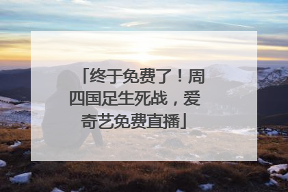 终于免费了！周四国足生死战，爱奇艺免费直播