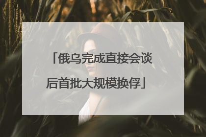 俄乌完成直接会谈后首批大规模换俘