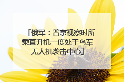 俄军：普京视察时所乘直升机一度处于乌军无人机袭击中心