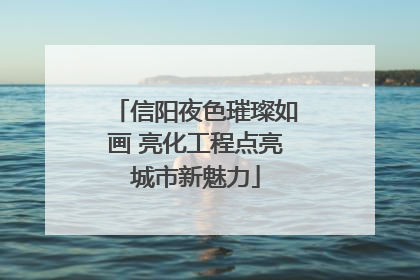 信阳夜色璀璨如画 亮化工程点亮城市新魅力