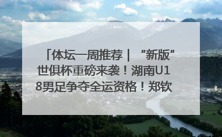 体坛一周推荐｜“新版”世俱杯重磅来袭！湖南U18男足争夺全运资格！郑钦文“草地”很忙……
