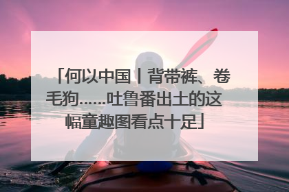 何以中国丨背带裤、卷毛狗……吐鲁番出土的这幅童趣图看点十足