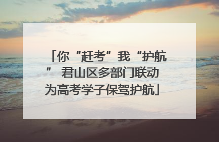 你“赶考”我“护航” 君山区多部门联动为高考学子保驾护航