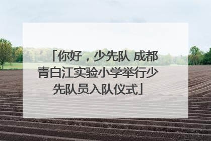 你好，少先队 成都青白江实验小学举行少先队员入队仪式