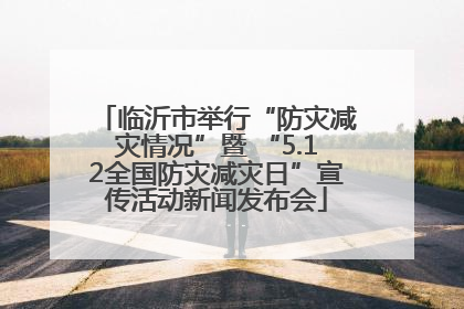 临沂市举行“防灾减灾情况”暨 “5.12全国防灾减灾日”宣传活动新闻发布会