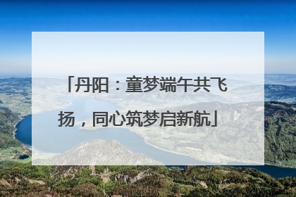 丹阳：童梦端午共飞扬，同心筑梦启新航