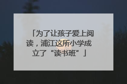 为了让孩子爱上阅读，浦江这所小学成立了“读书班”