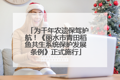 为千年农遗保驾护航！《丽水市青田稻鱼共生系统保护发展条例》正式施行