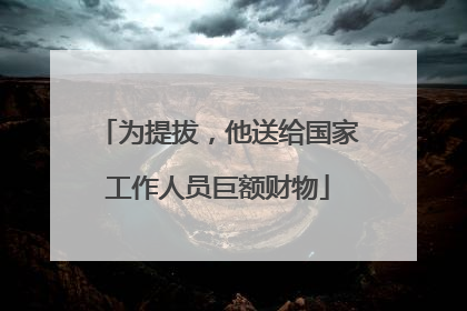 为提拔，他送给国家工作人员巨额财物