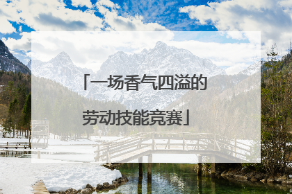 一场香气四溢的劳动技能竞赛