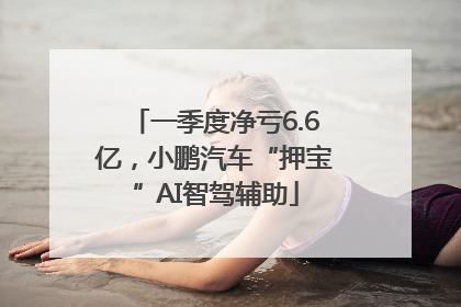 一季度净亏6.6亿，小鹏汽车“押宝”AI智驾辅助