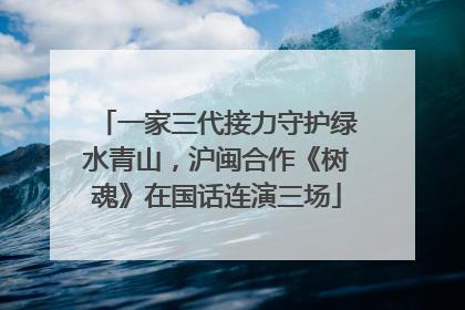 一家三代接力守护绿水青山，沪闽合作《树魂》在国话连演三场