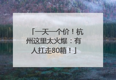 一天一个价！杭州这里太火爆：有人扛走80箱！